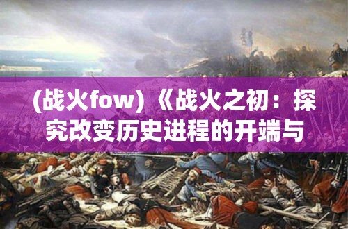 (战火fow) 《战火之初：探究改变历史进程的开端与危中寻机》——从战争伊始洞察世局转变与危机应对